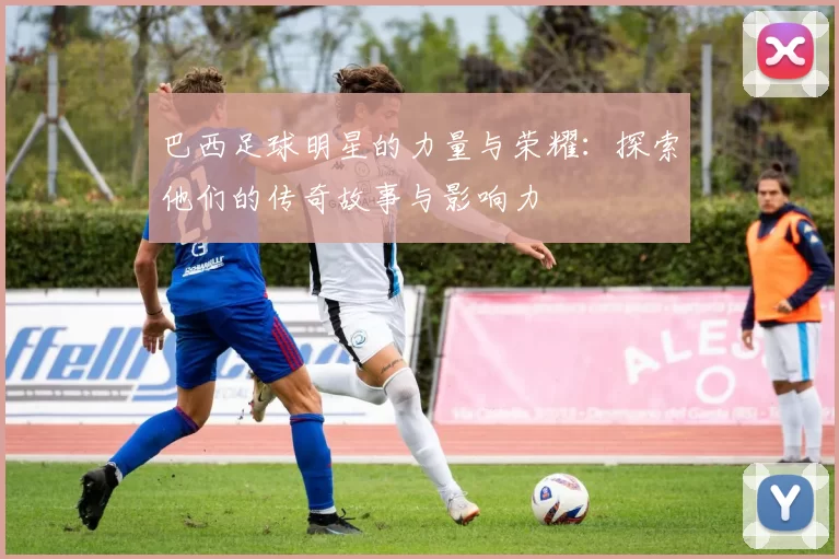巴西足球明星的力量与荣耀：探索他们的传奇故事与影响力