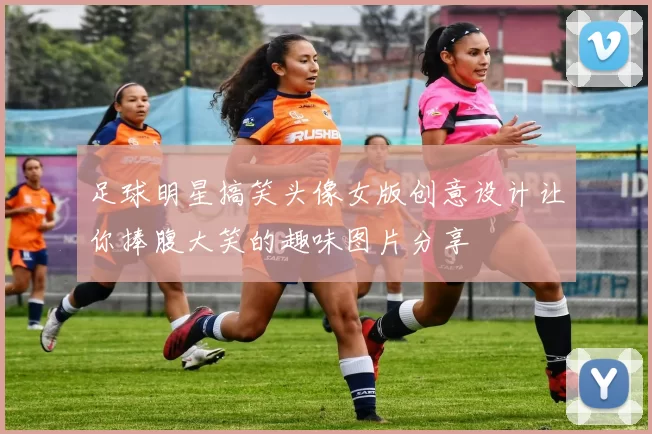 足球明星搞笑头像女版创意设计让你捧腹大笑的趣味图片分享