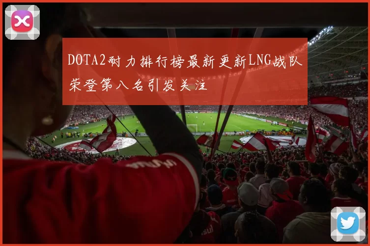 DOTA2耐力排行榜最新更新LNG战队荣登第八名引发关注