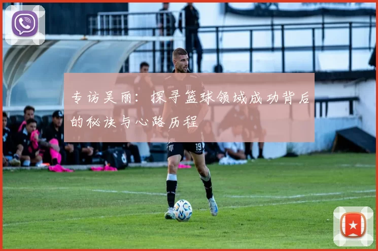 专访吴丽：探寻篮球领域成功背后的秘诀与心路历程