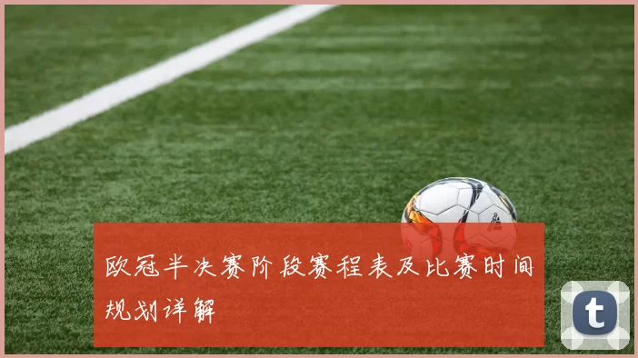 欧冠半决赛阶段赛程表及比赛时间规划详解