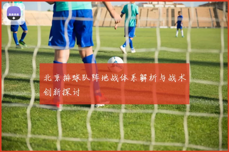 北京排球队阵地战体系解析与战术创新探讨
