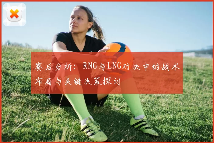 赛后分析：RNG与LNG对决中的战术布局与关键决策探讨