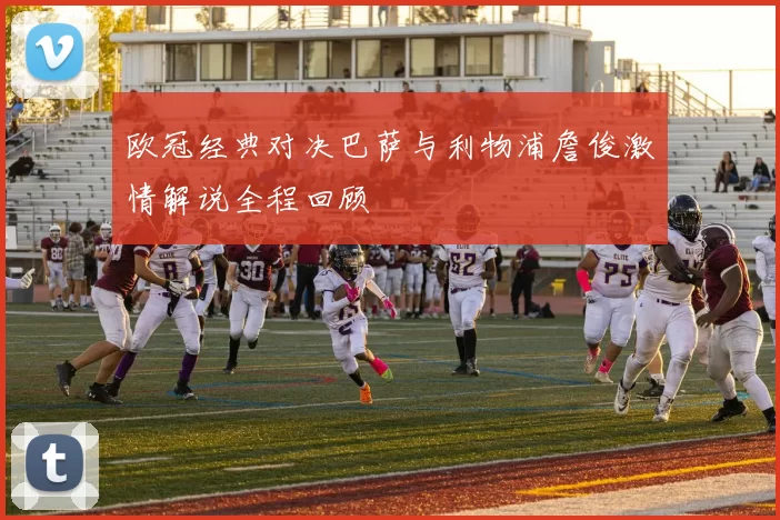 欧冠经典对决巴萨与利物浦詹俊激情解说全程回顾