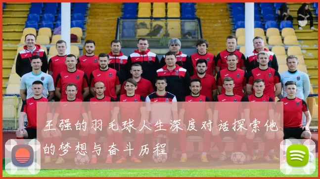王强的羽毛球人生深度对话探索他的梦想与奋斗历程