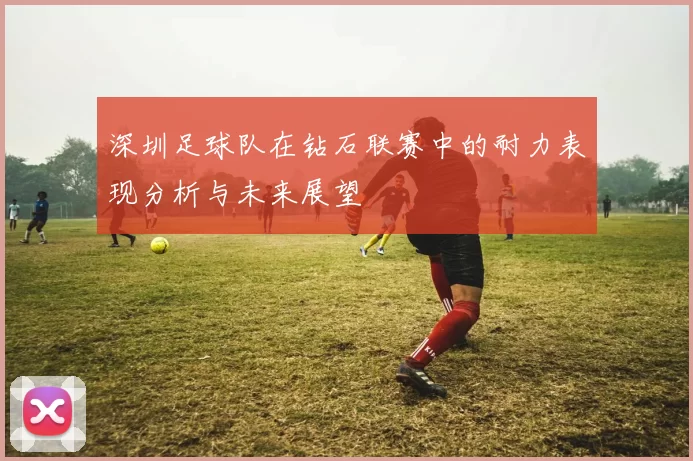 深圳足球队在钻石联赛中的耐力表现分析与未来展望