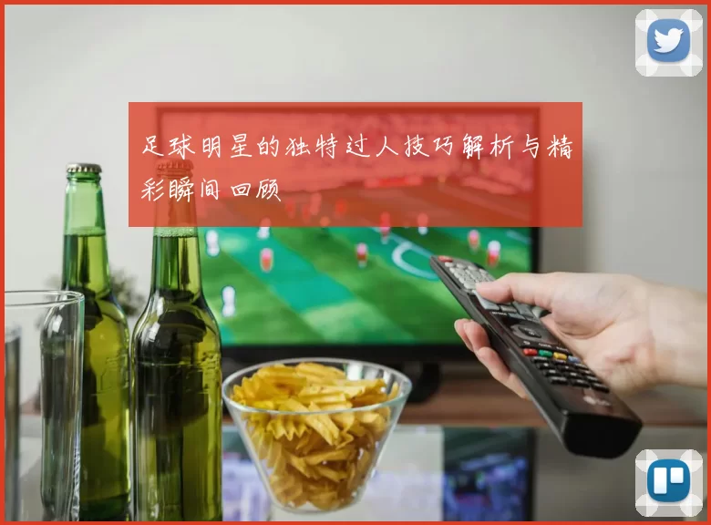 足球明星的独特过人技巧解析与精彩瞬间回顾