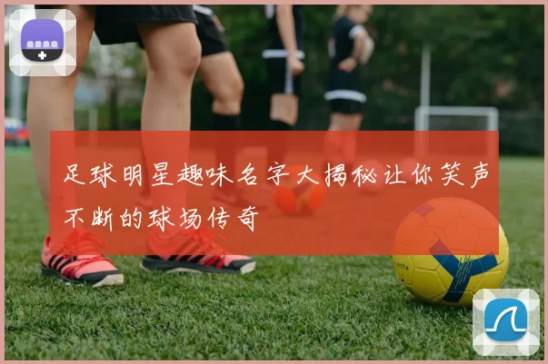 足球明星趣味名字大揭秘让你笑声不断的球场传奇