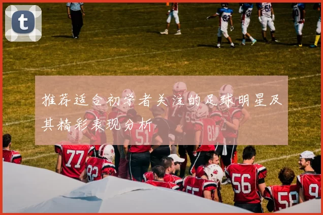 推荐适合初学者关注的足球明星及其精彩表现分析