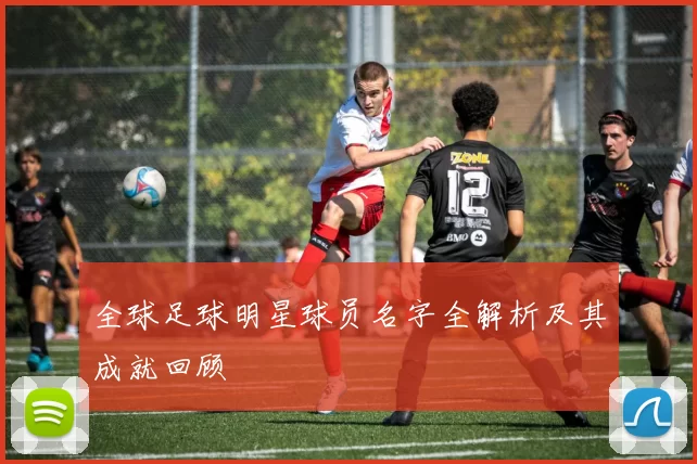 全球足球明星球员名字全解析及其成就回顾
