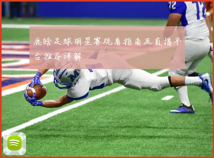 鹿晗足球明星赛观看指南及直播平台推荐详解