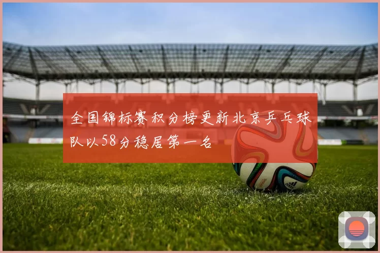 全国锦标赛积分榜更新北京乒乓球队以58分稳居第一名