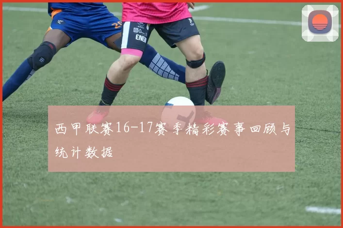 西甲联赛16-17赛季精彩赛事回顾与统计数据