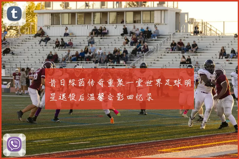昔日绿茵传奇重聚一堂世界足球明星退役后温馨合影回忆录