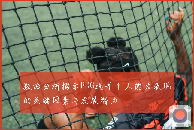 数据分析揭示EDG选手个人能力表现的关键因素与发展潜力