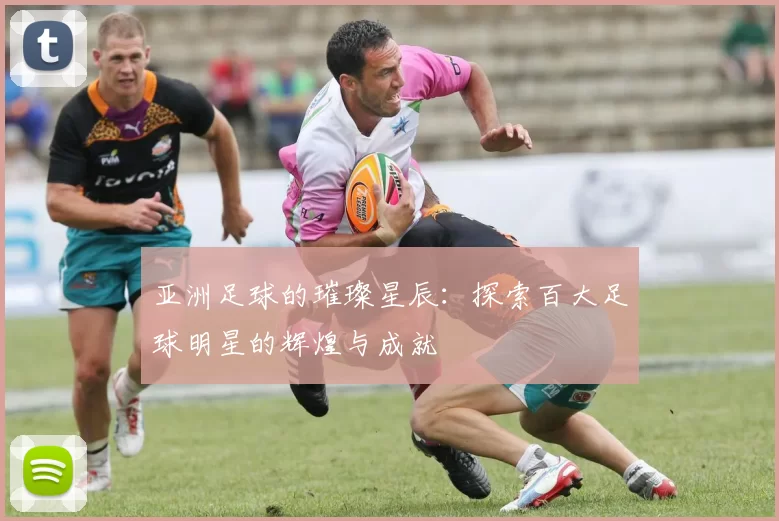 亚洲足球的璀璨星辰：探索百大足球明星的辉煌与成就