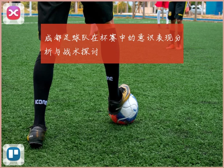 成都足球队在杯赛中的意识表现分析与战术探讨