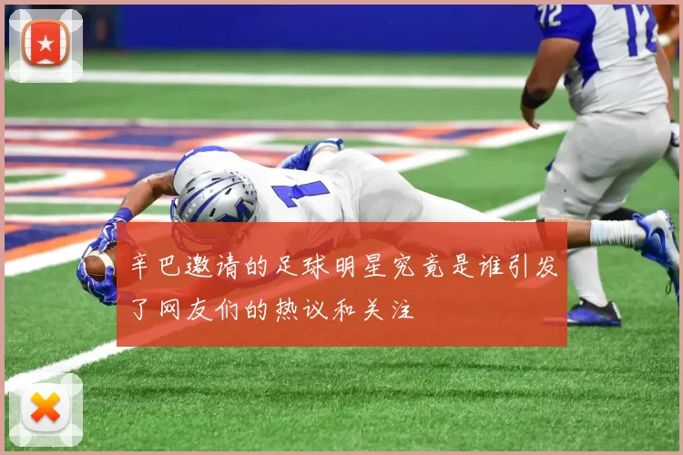 辛巴邀请的足球明星究竟是谁引发了网友们的热议和关注