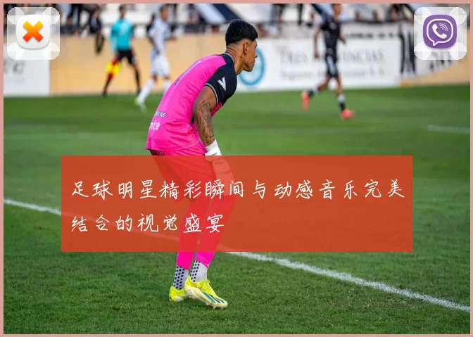 足球明星精彩瞬间与动感音乐完美结合的视觉盛宴