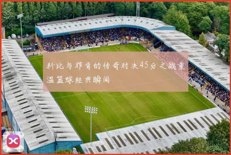 科比与邓肯的传奇对决45分之战重温篮球经典瞬间