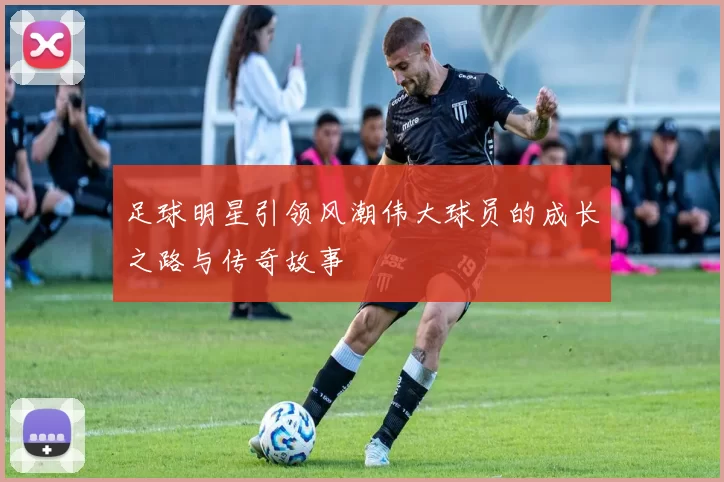 足球明星引领风潮伟大球员的成长之路与传奇故事