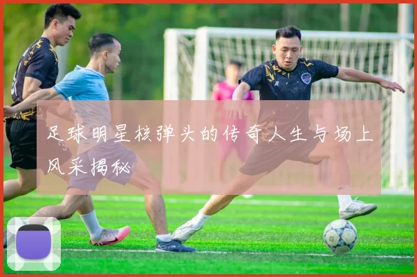 足球明星核弹头的传奇人生与场上风采揭秘