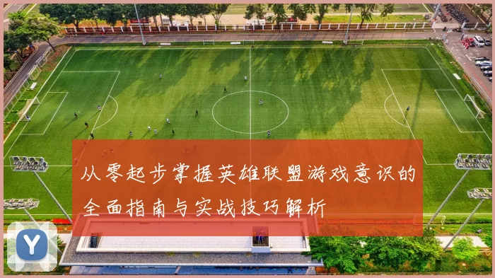 从零起步掌握英雄联盟游戏意识的全面指南与实战技巧解析