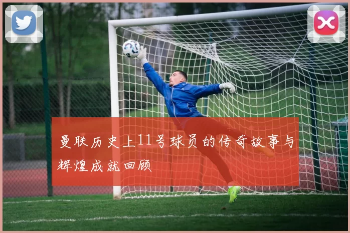 曼联历史上11号球员的传奇故事与辉煌成就回顾