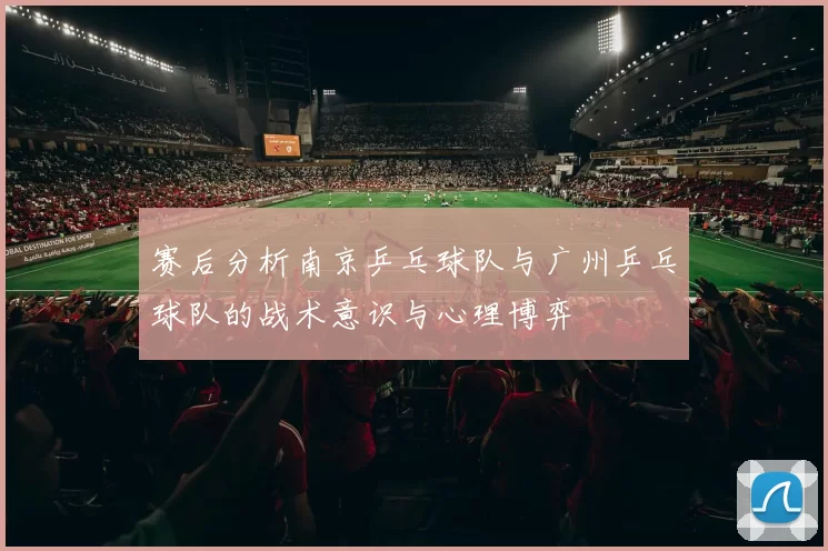 赛后分析南京乒乓球队与广州乒乓球队的战术意识与心理博弈
