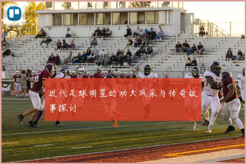 近代足球明星的功夫风采与传奇故事探讨