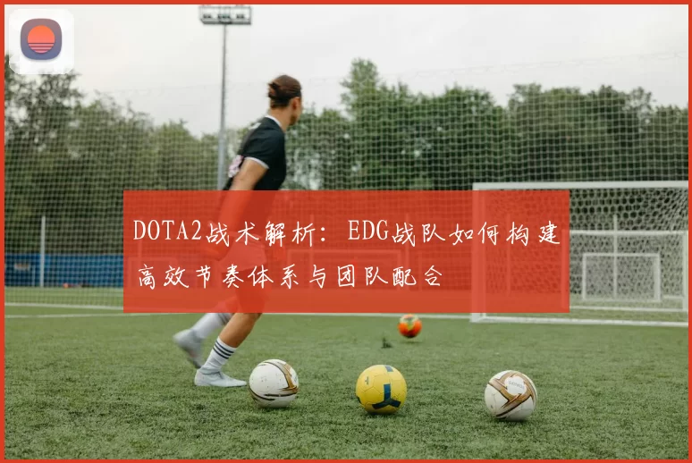 DOTA2战术解析：EDG战队如何构建高效节奏体系与团队配合
