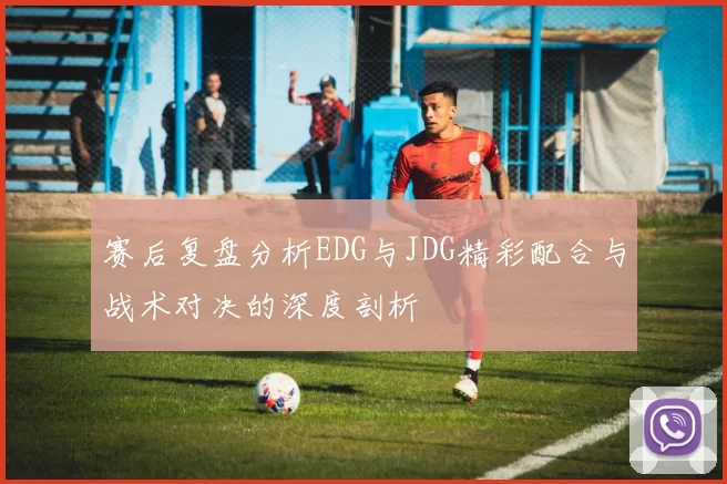 赛后复盘分析EDG与JDG精彩配合与战术对决的深度剖析