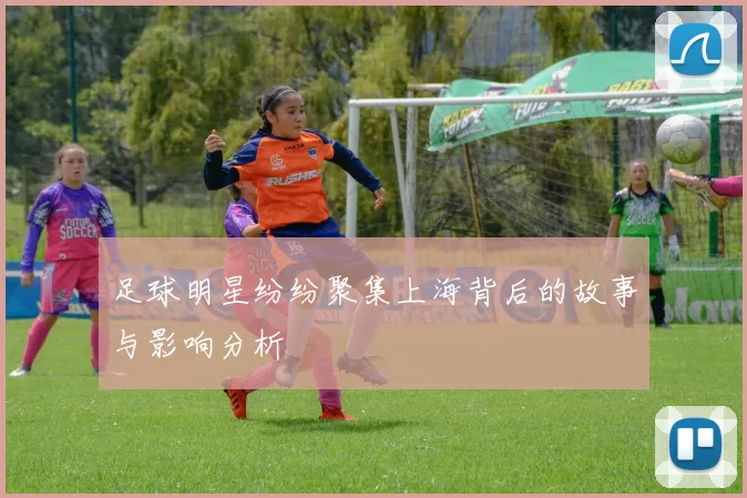 足球明星纷纷聚集上海背后的故事与影响分析