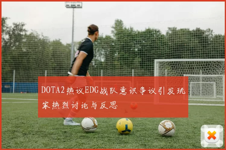 DOTA2热议EDG战队意识争议引发玩家热烈讨论与反思