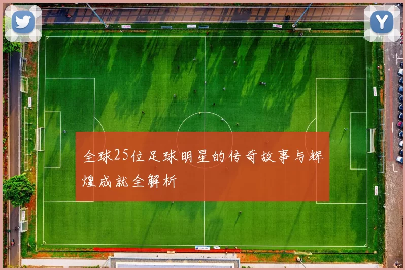 全球25位足球明星的传奇故事与辉煌成就全解析