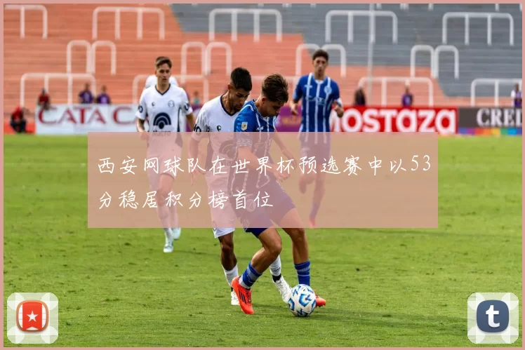 西安网球队在世界杯预选赛中以53分稳居积分榜首位