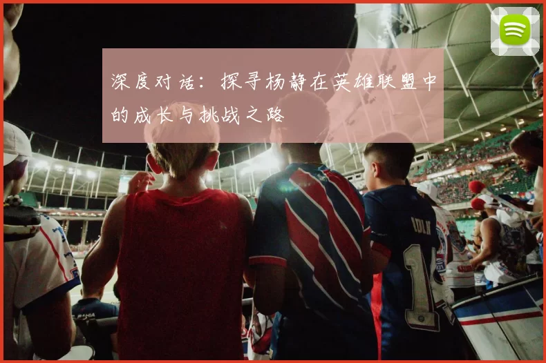 深度对话：探寻杨静在英雄联盟中的成长与挑战之路