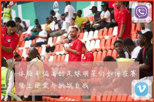 体脂率偏高的足球明星们如何在赛场上逆袭与挑战自我