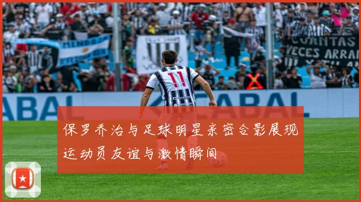 保罗乔治与足球明星亲密合影展现运动员友谊与激情瞬间