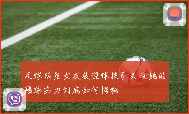 足球明星女友展现球技引关注她的踢球实力到底如何揭秘