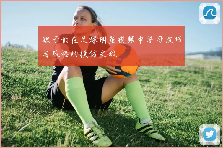 孩子们在足球明星视频中学习技巧与风格的模仿之旅