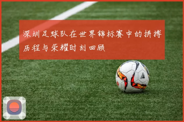 深圳足球队在世界锦标赛中的拼搏历程与荣耀时刻回顾