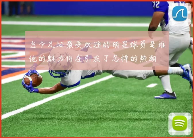 当今足坛最受欢迎的明星球员是谁他的魅力何在引发了怎样的热潮