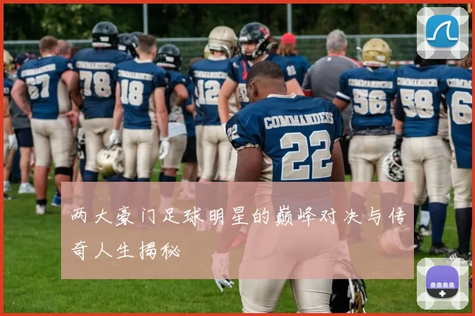 两大豪门足球明星的巅峰对决与传奇人生揭秘