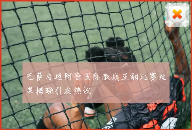 巴萨与迈阿密国际激战正酣比赛结果揭晓引发热议