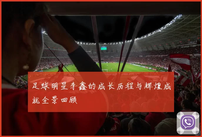 足球明星李鑫的成长历程与辉煌成就全景回顾