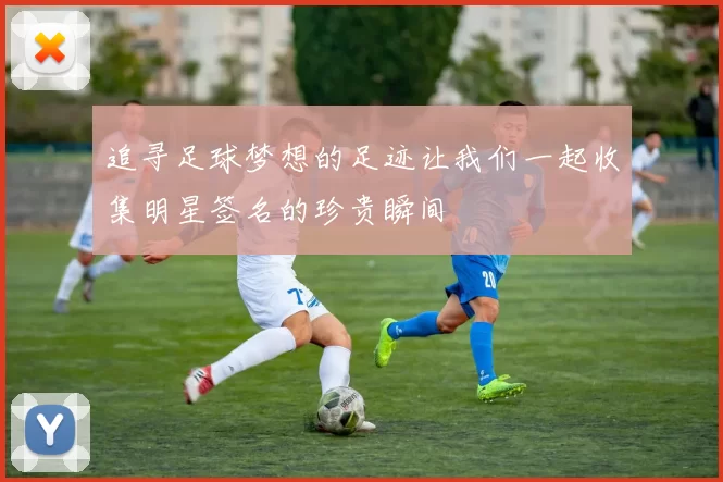 追寻足球梦想的足迹让我们一起收集明星签名的珍贵瞬间