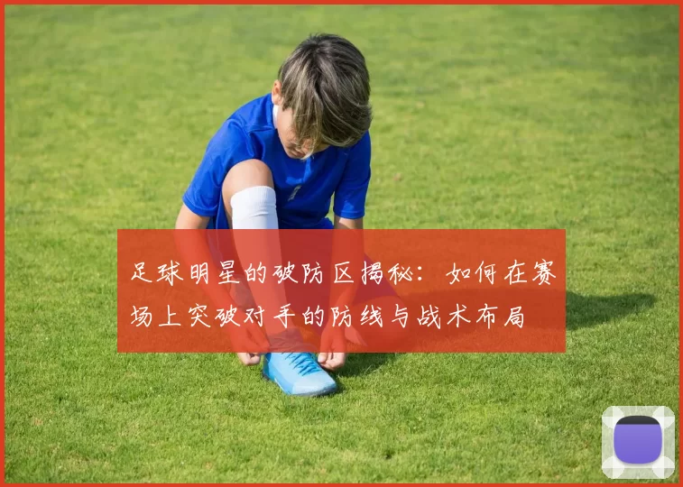 足球明星的破防区揭秘：如何在赛场上突破对手的防线与战术布局