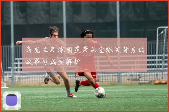 乌克兰足球明星荣获金球奖背后的故事与成就解析
