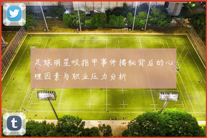 足球明星咬指甲事件揭秘背后的心理因素与职业压力分析